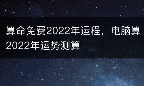 算命免费2022年运程，电脑算2022年运势测算
