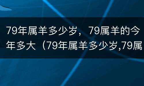 79年属羊多少岁，79属羊的今年多大（79年属羊多少岁,79属羊的今年多大了）
