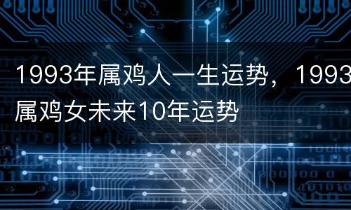 1993年属鸡人一生运势，1993属鸡女未来10年运势