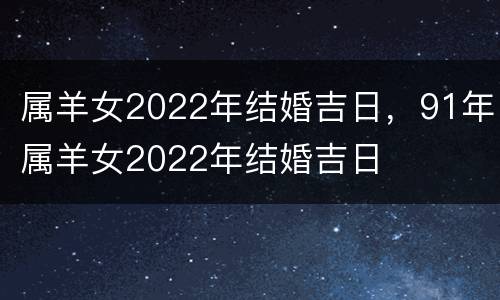 属羊女2022年结婚吉日，91年属羊女2022年结婚吉日