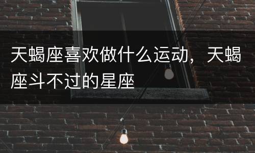 天蝎座喜欢做什么运动，天蝎座斗不过的星座