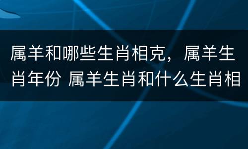 属羊和哪些生肖相克，属羊生肖年份 属羊生肖和什么生肖相克
