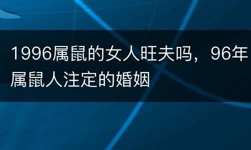 1996属鼠的女人旺夫吗，96年属鼠人注定的婚姻