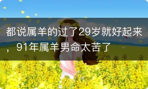 都说属羊的过了29岁就好起来，91年属羊男命太苦了