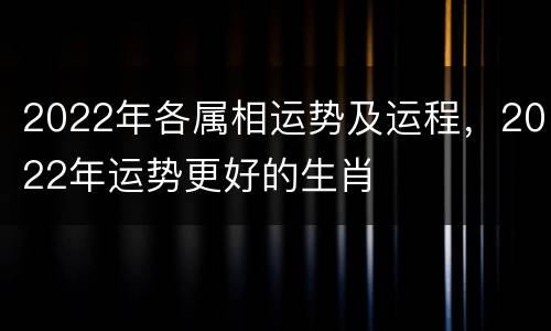 2022年各属相运势及运程，2022年运势更好的生肖