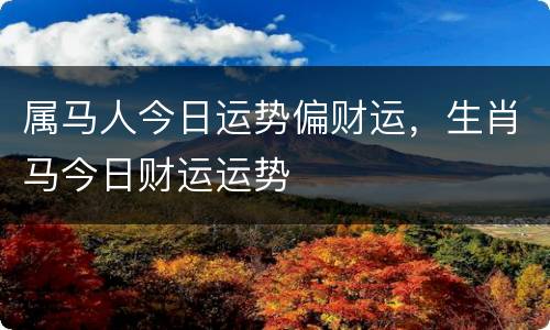 属马人今日运势偏财运，生肖马今日财运运势