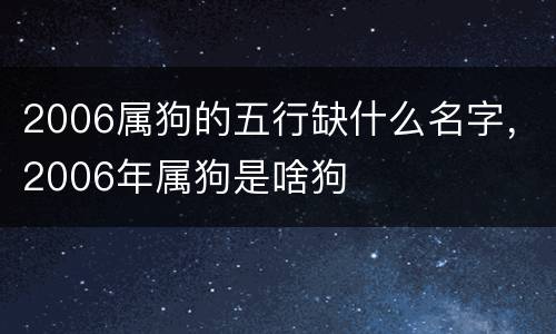 2006属狗的五行缺什么名字，2006年属狗是啥狗