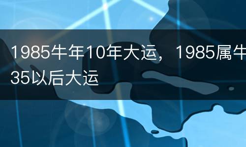 1985牛年10年大运，1985属牛35以后大运