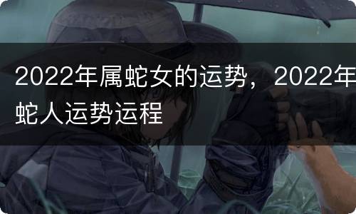 2022年属蛇女的运势，2022年蛇人运势运程