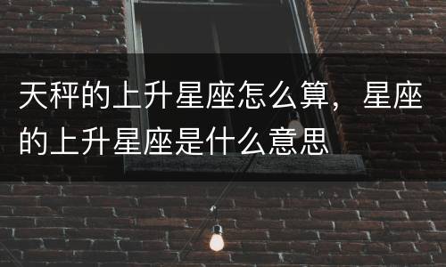 天秤的上升星座怎么算，星座的上升星座是什么意思