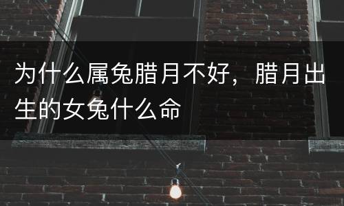 为什么属兔腊月不好，腊月出生的女兔什么命