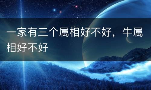 一家有三个属相好不好，牛属相好不好