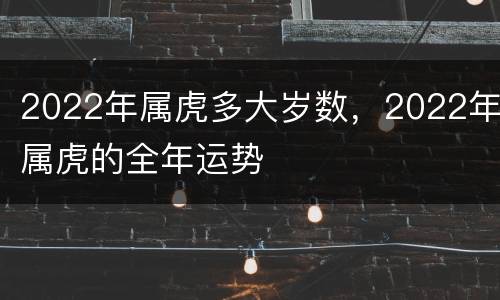 2022年属虎多大岁数，2022年属虎的全年运势