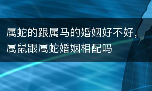 属蛇的跟属马的婚姻好不好，属鼠跟属蛇婚姻相配吗