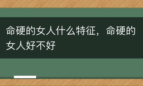 命硬的女人什么特征，命硬的女人好不好