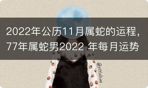 2022年公历11月属蛇的运程，77年属蛇男2022 年每月运势