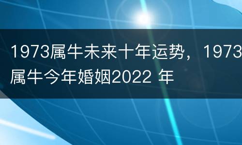 1973属牛未来十年运势，1973属牛今年婚姻2022 年
