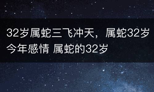 32岁属蛇三飞冲天，属蛇32岁今年感情 属蛇的32岁