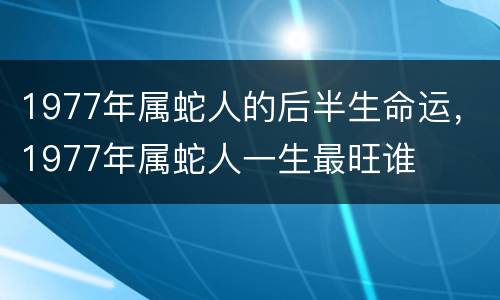1977年属蛇人的后半生命运，1977年属蛇人一生最旺谁