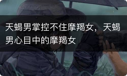 天蝎男掌控不住摩羯女，天蝎男心目中的摩羯女