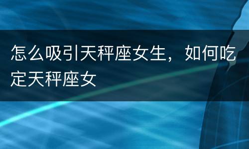 怎么吸引天秤座女生，如何吃定天秤座女