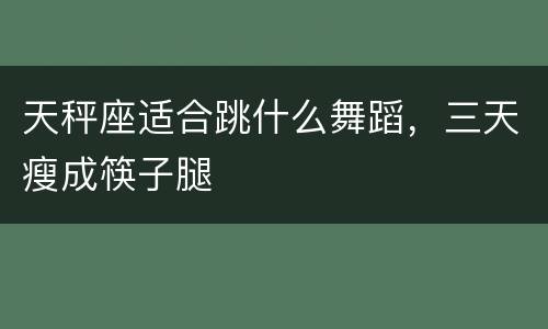 天秤座适合跳什么舞蹈，三天瘦成筷子腿