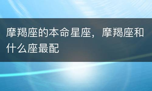 摩羯座的本命星座，摩羯座和什么座最配
