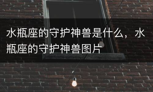 水瓶座的守护神兽是什么，水瓶座的守护神兽图片
