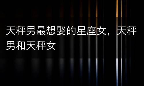 天秤男最想娶的星座女，天秤男和天秤女