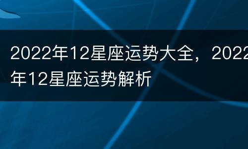 2022年12星座运势大全，2022年12星座运势解析