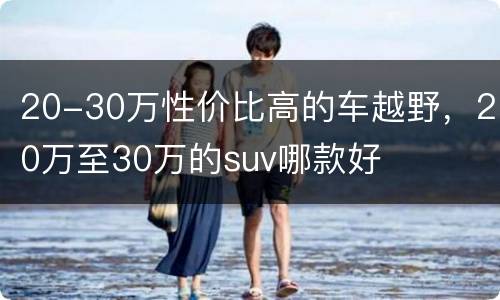 20-30万性价比高的车越野，20万至30万的suv哪款好