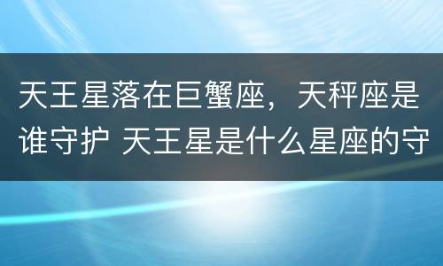 天王星落在巨蟹座，天秤座是谁守护 天王星是什么星座的守护星