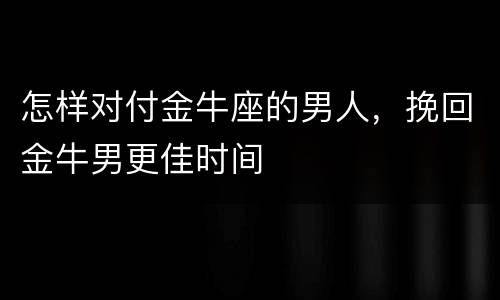 怎样对付金牛座的男人，挽回金牛男更佳时间