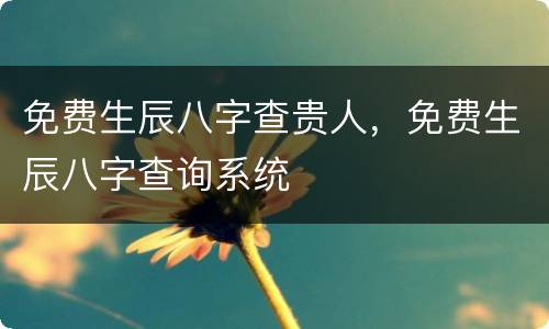 免费生辰八字查贵人，免费生辰八字查询系统