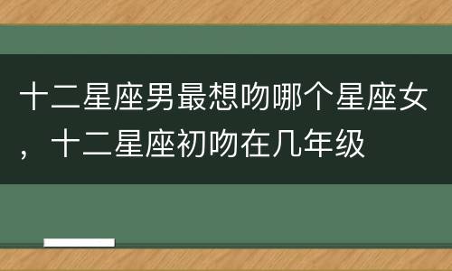 十二星座男最想吻哪个星座女，十二星座初吻在几年级