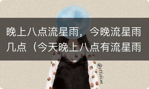 晚上八点流星雨，今晚流星雨几点（今天晚上八点有流星雨）