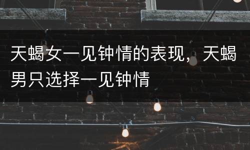 天蝎女一见钟情的表现，天蝎男只选择一见钟情