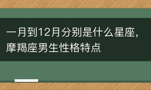 一月到12月分别是什么星座，摩羯座男生性格特点