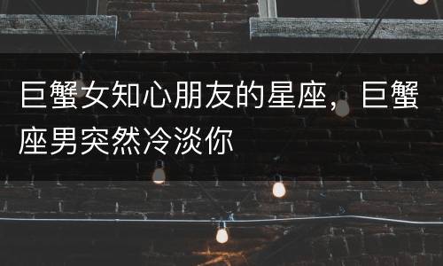 巨蟹女知心朋友的星座，巨蟹座男突然冷淡你
