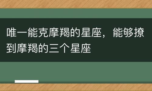 唯一能克摩羯的星座，能够撩到摩羯的三个星座