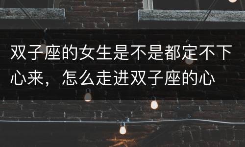 双子座的女生是不是都定不下心来，怎么走进双子座的心