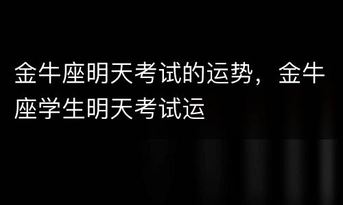金牛座明天考试的运势，金牛座学生明天考试运