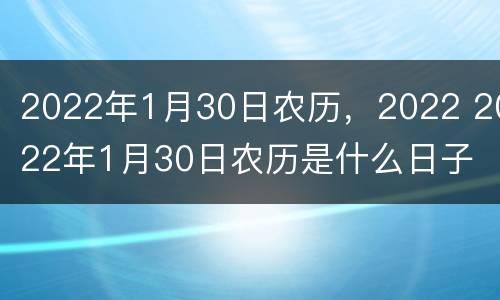 2022年1月30日农历，2022 2022年1月30日农历是什么日子