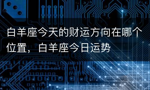 白羊座今天的财运方向在哪个位置，白羊座今日运势