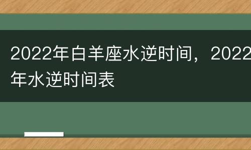 2022年白羊座水逆时间，2022年水逆时间表