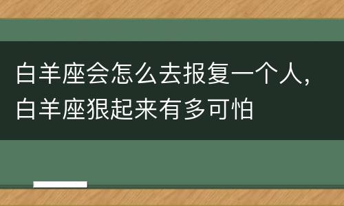 白羊座会怎么去报复一个人，白羊座狠起来有多可怕