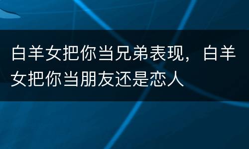 白羊女把你当兄弟表现，白羊女把你当朋友还是恋人