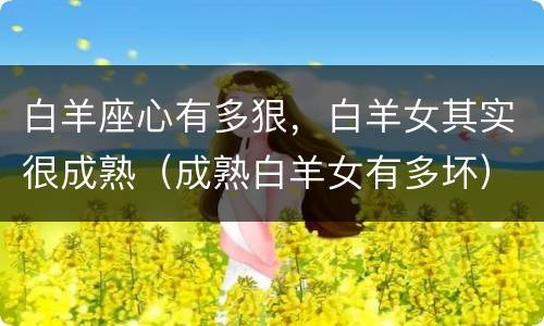 白羊座心有多狠，白羊女其实很成熟（成熟白羊女有多坏）