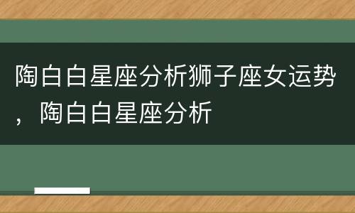 陶白白星座分析狮子座女运势，陶白白星座分析