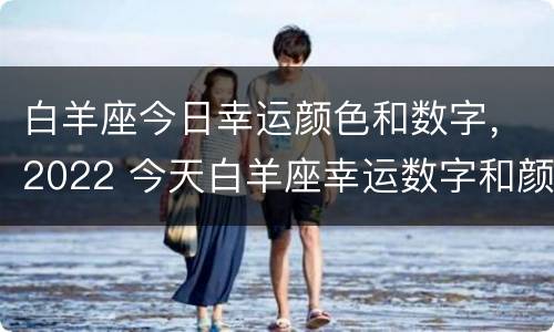 白羊座今日幸运颜色和数字，2022 今天白羊座幸运数字和颜色